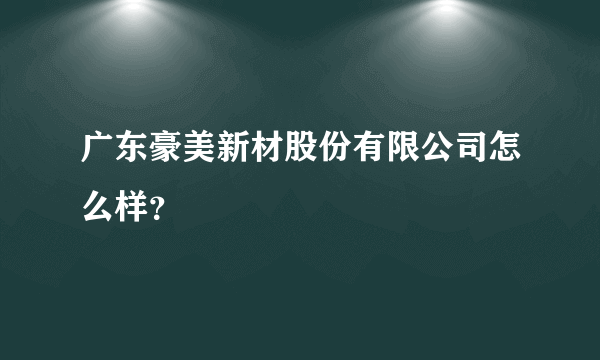 广东豪美新材股份有限公司怎么样？