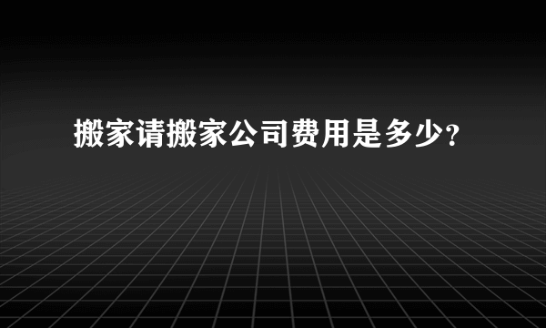 搬家请搬家公司费用是多少？