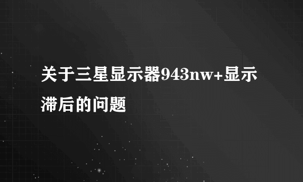 关于三星显示器943nw+显示滞后的问题