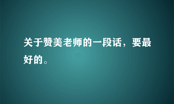 关于赞美老师的一段话，要最好的。