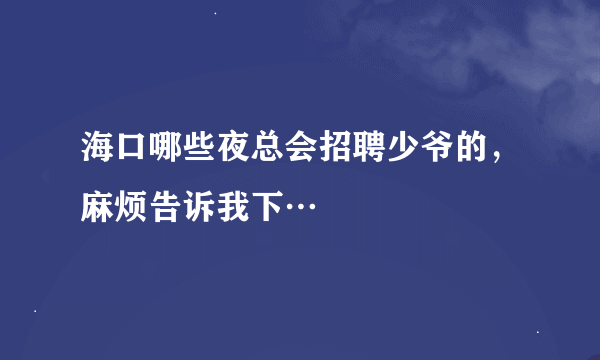 海口哪些夜总会招聘少爷的，麻烦告诉我下…