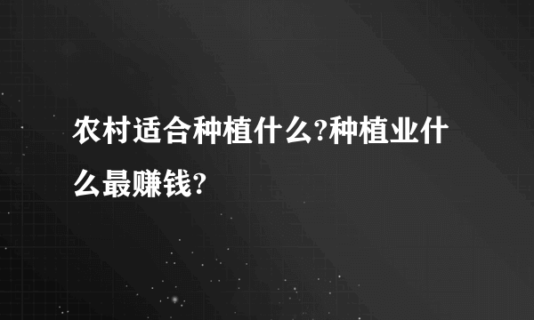 农村适合种植什么?种植业什么最赚钱?