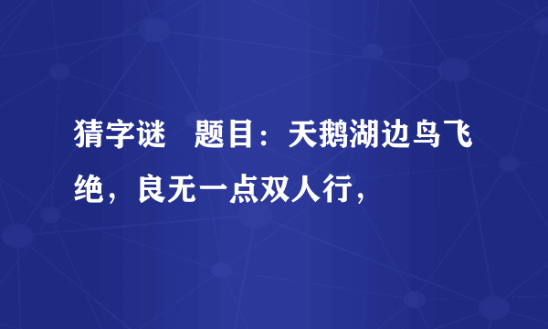 猜字谜   题目：天鹅湖边鸟飞绝，良无一点双人行，