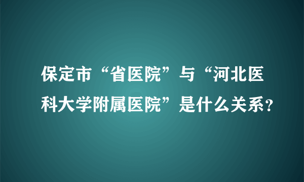 保定市“省医院”与“河北医科大学附属医院”是什么关系？