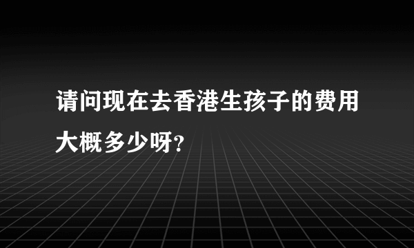 请问现在去香港生孩子的费用大概多少呀？