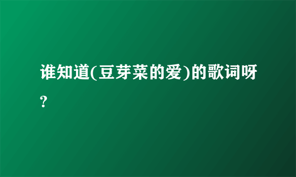 谁知道(豆芽菜的爱)的歌词呀?