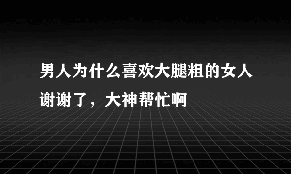 男人为什么喜欢大腿粗的女人谢谢了，大神帮忙啊