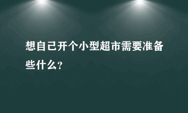 想自己开个小型超市需要准备些什么？