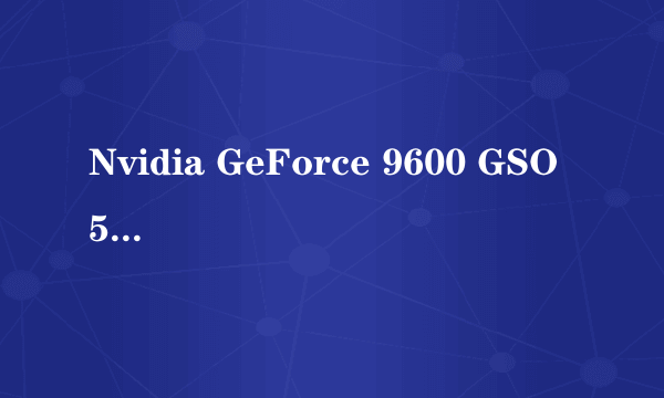 Nvidia GeForce 9600 GSO 512 ( 512 MB / Nvidia )这是什么显卡