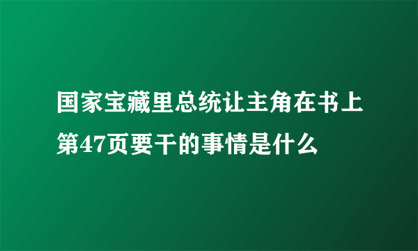 国家宝藏里总统让主角在书上第47页要干的事情是什么