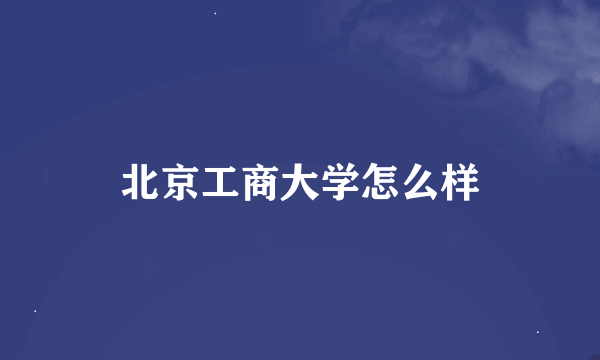 北京工商大学怎么样