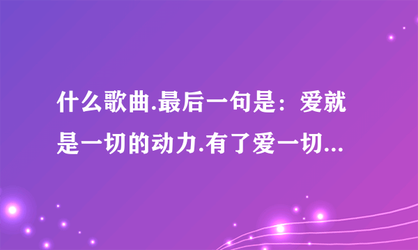 什么歌曲.最后一句是：爱就是一切的动力.有了爱一切都可以.