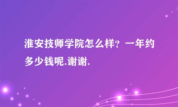 淮安技师学院怎么样？一年约多少钱呢.谢谢.