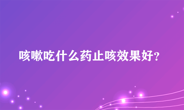 咳嗽吃什么药止咳效果好？