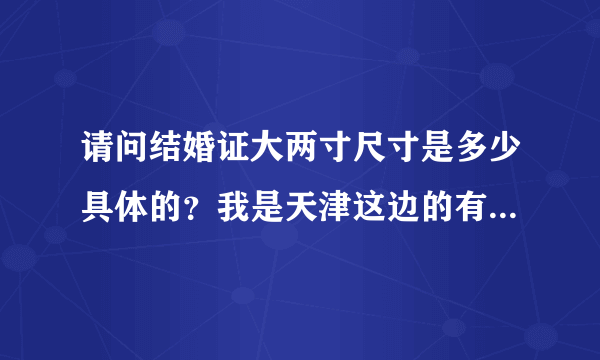 请问结婚证大两寸尺寸是多少具体的？我是天津这边的有没有刚登记的朋友 告知一下，我想自己照