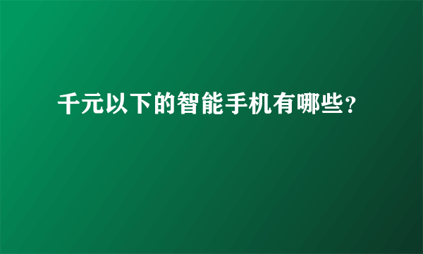 千元以下的智能手机有哪些？