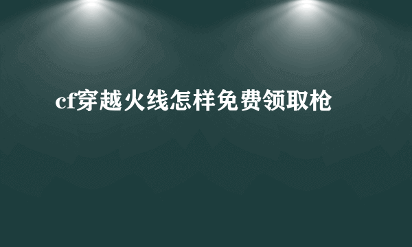 cf穿越火线怎样免费领取枪