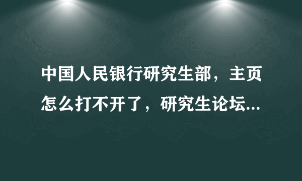 中国人民银行研究生部，主页怎么打不开了，研究生论坛也打不开，请知道的前辈明示？