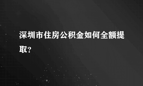 深圳市住房公积金如何全额提取？