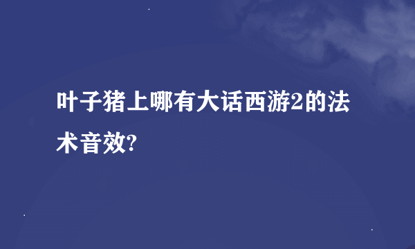 叶子猪上哪有大话西游2的法术音效?