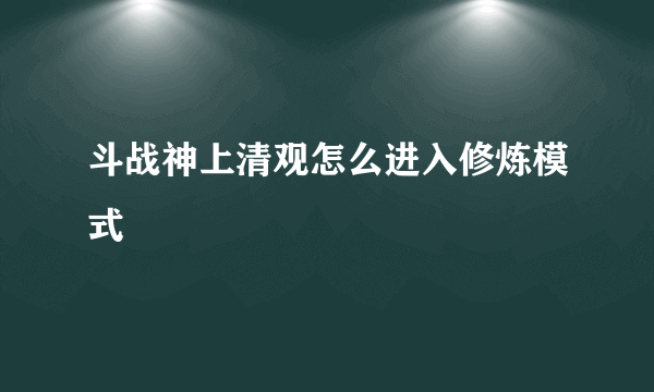 斗战神上清观怎么进入修炼模式