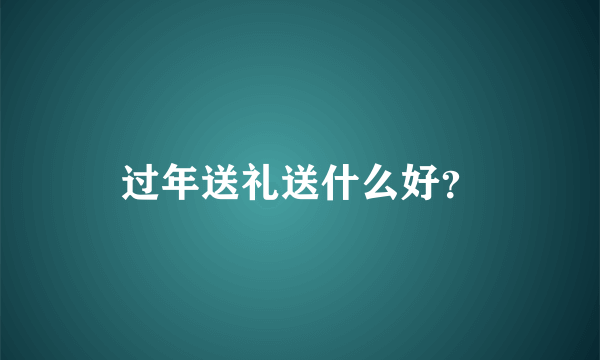 过年送礼送什么好？