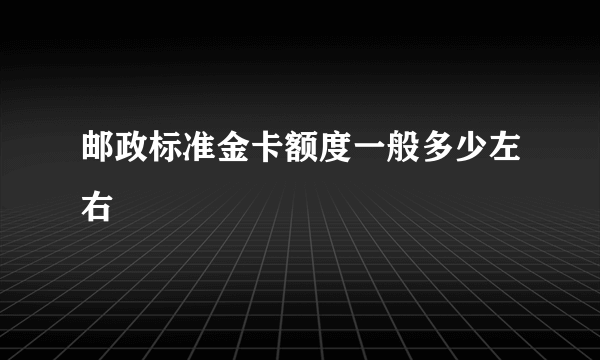 邮政标准金卡额度一般多少左右