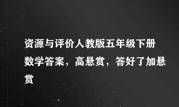 资源与评价人教版五年级下册数学答案，高悬赏，答好了加悬赏