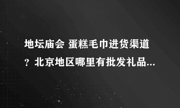 地坛庙会 蛋糕毛巾进货渠道？北京地区哪里有批发礼品毛巾，蛋糕毛巾的，要最便宜的。