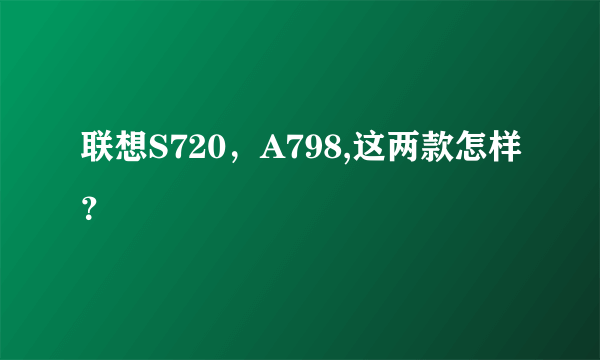 联想S720，A798,这两款怎样？