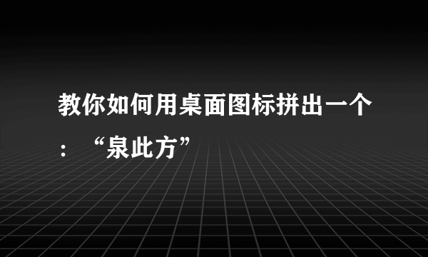 教你如何用桌面图标拼出一个：“泉此方”