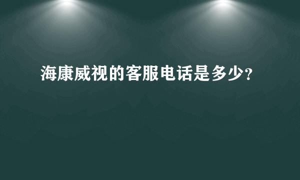 海康威视的客服电话是多少？