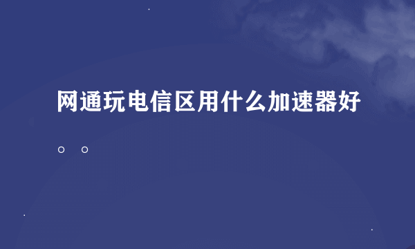 网通玩电信区用什么加速器好。。