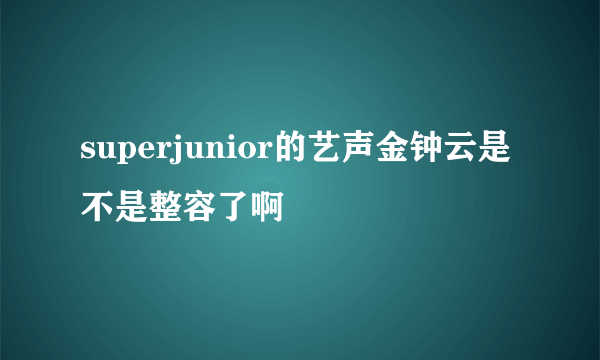 superjunior的艺声金钟云是不是整容了啊