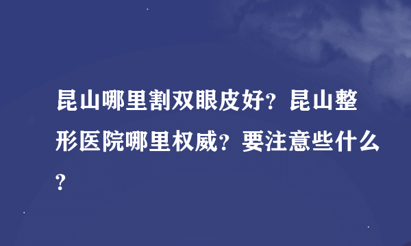 昆山哪里割双眼皮好？昆山整形医院哪里权威？要注意些什么?