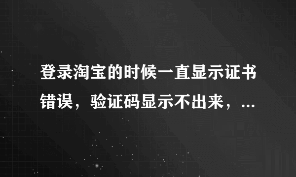 登录淘宝的时候一直显示证书错误，验证码显示不出来，不能登录，怎么办，把那个勾去掉了也没用