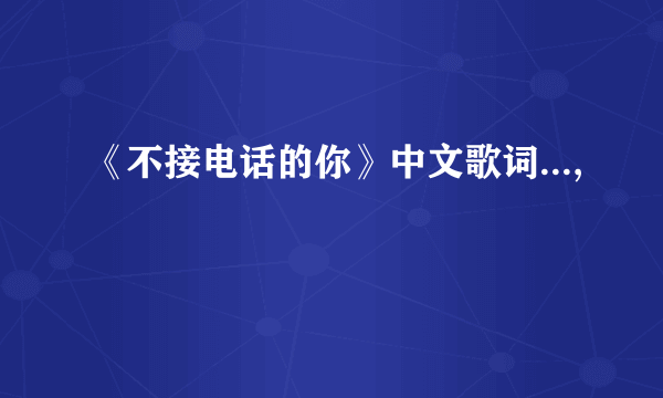 《不接电话的你》中文歌词...,