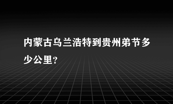 内蒙古乌兰浩特到贵州弟节多少公里？