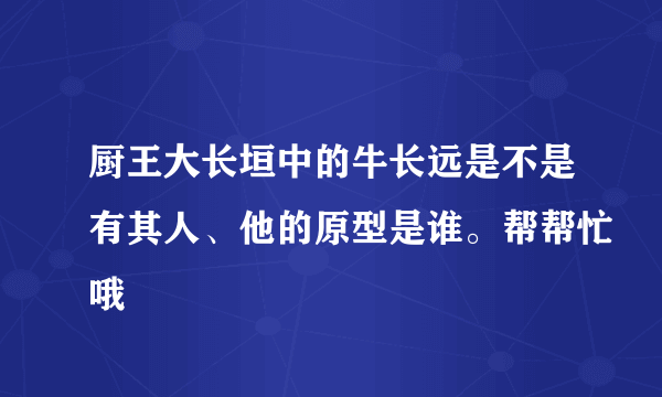 厨王大长垣中的牛长远是不是有其人、他的原型是谁。帮帮忙哦