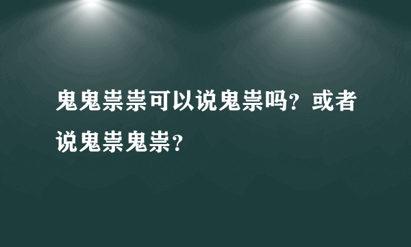 鬼鬼祟祟可以说鬼祟吗？或者说鬼祟鬼祟？