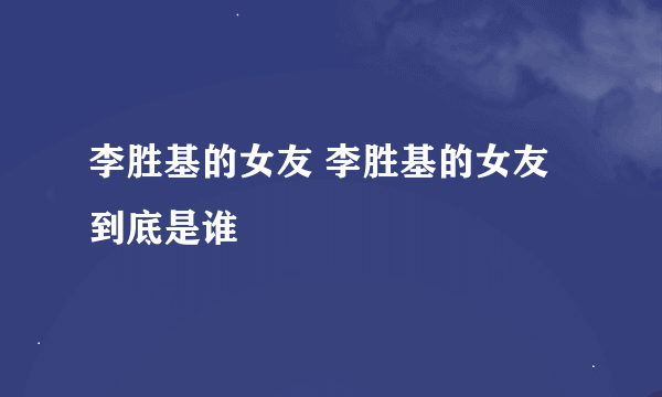 李胜基的女友 李胜基的女友到底是谁