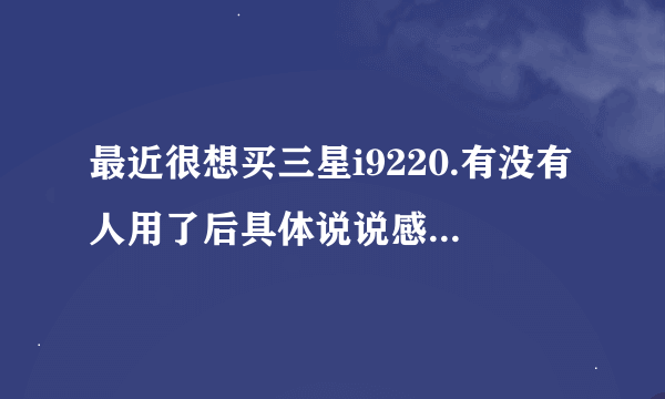 最近很想买三星i9220.有没有人用了后具体说说感觉。尤其是缺点，详细点。我特别喜欢粉色的。