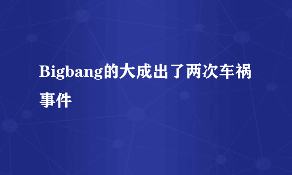 Bigbang的大成出了两次车祸事件