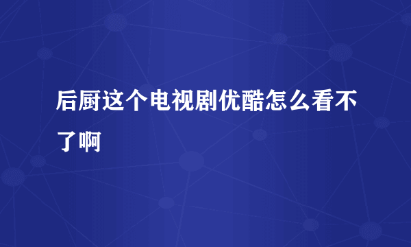 后厨这个电视剧优酷怎么看不了啊