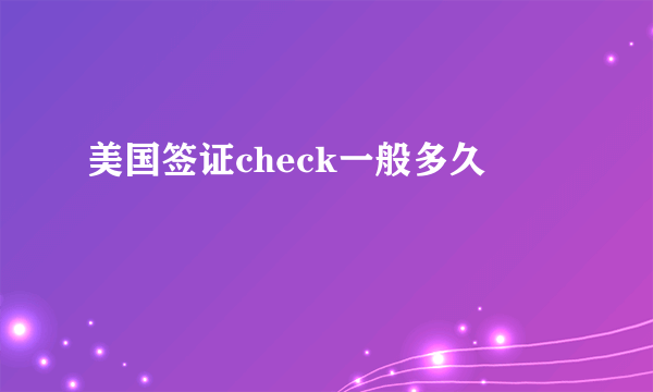 美国签证check一般多久