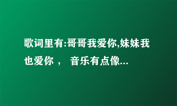 歌词里有:哥哥我爱你,妹妹我也爱你 ， 音乐有点像溜溜的她，是什么歌名？谁能告诉我，谢谢！