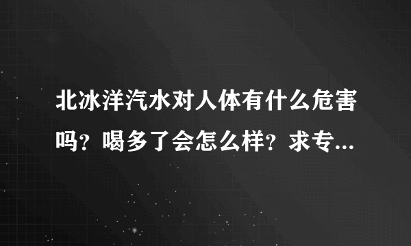 北冰洋汽水对人体有什么危害吗？喝多了会怎么样？求专业人士回答