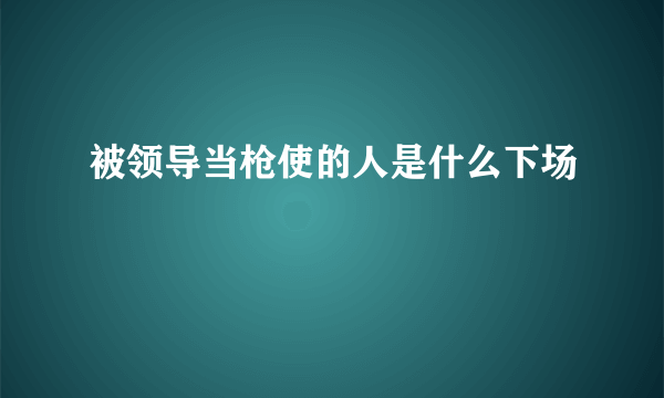 被领导当枪使的人是什么下场