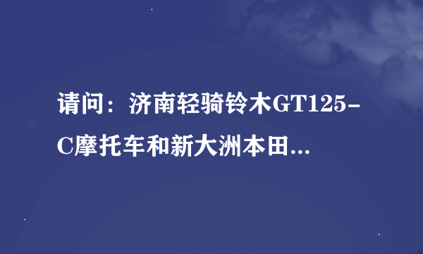 请问：济南轻骑铃木GT125-C摩托车和新大洲本田SDH125-52摩托车哪个质量和性能更好？