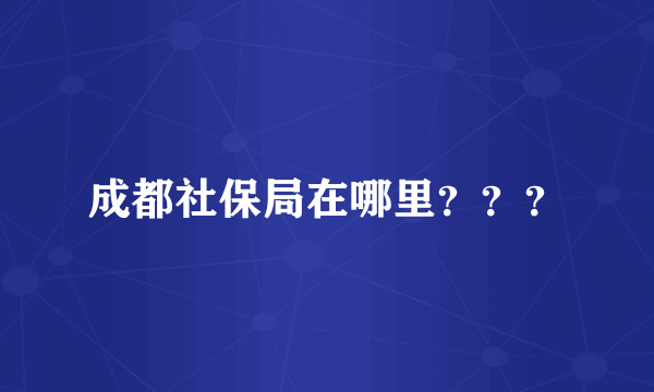 成都社保局在哪里？？？